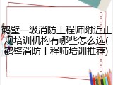 鹤壁一级消防工程师附近正规培训机构有哪些怎么选(鹤壁消防工程师培训推荐)