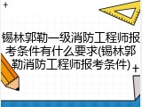 锡林郭勒一级消防工程师报考条件有什么要求(锡林郭勒消防工程师报考条件)