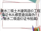 衡水二级土木建筑造价工程师证书从哪里查询真伪？(衡水二级造价证书验真)