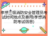 孝感三级消防安全管理员考试时间地点及费用(孝感消防考试信息)