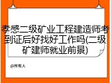 孝感二级矿业工程建造师考到证后好找好工作吗(二级矿建师就业前景)