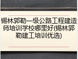 锡林郭勒一级公路工程建造师培训学校哪里好(锡林郭勒建工培训优选)