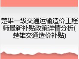 楚雄一级交通运输造价工程师最新补贴政策详情分析(楚雄交通造价补贴)