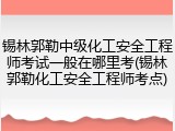 锡林郭勒中级化工安全工程师考试一般在哪里考(锡林郭勒化工安全工程师考点)