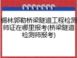 锡林郭勒桥梁隧道工程检测师证在哪里报考(桥梁隧道检测师报考)