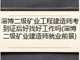 淄博二级矿业工程建造师考到证后好找好工作吗(淄博二级矿业建造师就业前景)