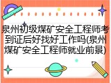 泉州初级煤矿安全工程师考到证后好找好工作吗(泉州煤矿安全工程师就业前景)