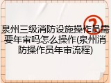 泉州三级消防设施操作员需要年审吗怎么操作(泉州消防操作员年审流程)