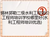 锡林郭勒二级水利工程造价工程师培训学校哪里好(水利工程师培训优选)