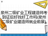 泉州二级矿业工程建造师考到证后好找好工作吗(泉州二级矿业建造师就业前景)