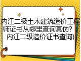 内江二级土木建筑造价工程师证书从哪里查询真伪？(内江二级造价证书查询)