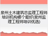 泉州土木建筑总监理工程师培训机构哪个最好(泉州监理工程师培训优选)