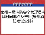 泉州三级消防安全管理员考试时间地点及费用(泉州消防考试安排)
