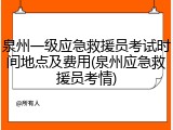 泉州一级应急救援员考试时间地点及费用(泉州应急救援员考情)