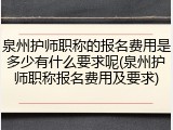 泉州护师职称的报名费用是多少有什么要求呢(泉州护师职称报名费用及要求)