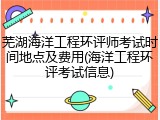 芜湖海洋工程环评师考试时间地点及费用(海洋工程环评考试信息)