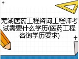 芜湖医药工程咨询工程师考试需要什么学历(医药工程咨询学历要求)