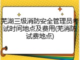 芜湖三级消防安全管理员考试时间地点及费用(芜消防试费地点)