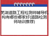 芜湖道路工程检测师辅导机构有哪些哪家好(道路检测师培训推荐)