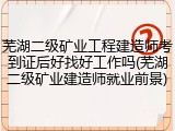 芜湖二级矿业工程建造师考到证后好找好工作吗(芜湖二级矿业建造师就业前景)