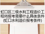 虹口区二级水利工程造价工程师报考需要什么具体条件(虹口水利造价报考条件)