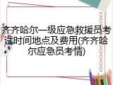 齐齐哈尔一级应急救援员考试时间地点及费用(齐齐哈尔应急员考情)
