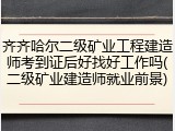 齐齐哈尔二级矿业工程建造师考到证后好找好工作吗(二级矿业建造师就业前景)