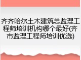 齐齐哈尔土木建筑总监理工程师培训机构哪个最好(齐市监理工程师培训优选)