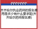 齐齐哈尔执业药师的报名费用是多少有什么要求呢(齐齐哈尔药师报名费)