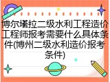 博尔塔拉二级水利工程造价工程师报考需要什么具体条件(博州二级水利造价报考条件)