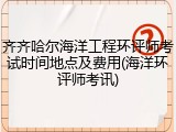 齐齐哈尔海洋工程环评师考试时间地点及费用(海洋环评师考讯)