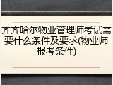齐齐哈尔物业管理师考试需要什么条件及要求(物业师报考条件)