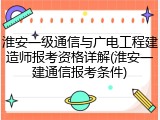 淮安一级通信与广电工程建造师报考资格详解(淮安一建通信报考条件)