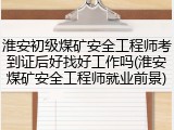 淮安初级煤矿安全工程师考到证后好找好工作吗(淮安煤矿安全工程师就业前景)