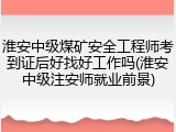 淮安中级煤矿安全工程师考到证后好找好工作吗(淮安中级注安师就业前景)
