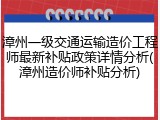 漳州一级交通运输造价工程师最新补贴政策详情分析(漳州造价师补贴分析)