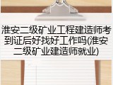 淮安二级矿业工程建造师考到证后好找好工作吗(淮安二级矿业建造师就业)