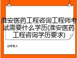 淮安医药工程咨询工程师考试需要什么学历(淮安医药工程咨询学历要求)