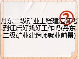 丹东二级矿业工程建造师考到证后好找好工作吗(丹东二级矿业建造师就业前景)
