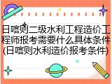 日喀则二级水利工程造价工程师报考需要什么具体条件(日喀则水利造价报考条件)