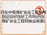 丹东中级煤矿安全工程师考到证后好找好工作吗(丹东煤矿安全工程师就业前景)