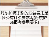 丹东护师职称的报名费用是多少有什么要求呢(丹东护师报考费用要求)