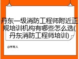 丹东一级消防工程师附近正规培训机构有哪些怎么选(丹东消防工程师培训)
