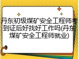 丹东初级煤矿安全工程师考到证后好找好工作吗(丹东煤矿安全工程师就业)