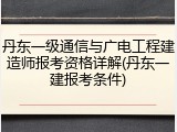 丹东一级通信与广电工程建造师报考资格详解(丹东一建报考条件)