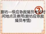 廊坊一级应急救援员考试时间地点及费用(廊坊应急救援员考情)