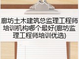 廊坊土木建筑总监理工程师培训机构哪个最好(廊坊监理工程师培训优选)