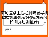 廊坊道路工程检测师辅导机构有哪些哪家好(廊坊道路检测师培训推荐)