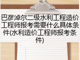 巴彦淖尔二级水利工程造价工程师报考需要什么具体条件(水利造价工程师报考条件)