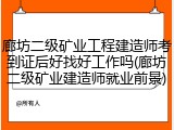 廊坊二级矿业工程建造师考到证后好找好工作吗(廊坊二级矿业建造师就业前景)